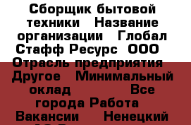 Сборщик бытовой техники › Название организации ­ Глобал Стафф Ресурс, ООО › Отрасль предприятия ­ Другое › Минимальный оклад ­ 39 600 - Все города Работа » Вакансии   . Ненецкий АО,Волоковая д.